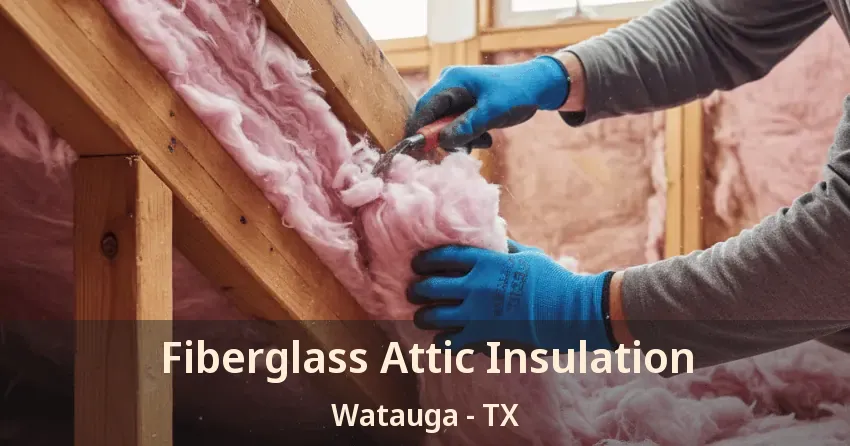 Fiberglass Attic Insulation Watauga - TX